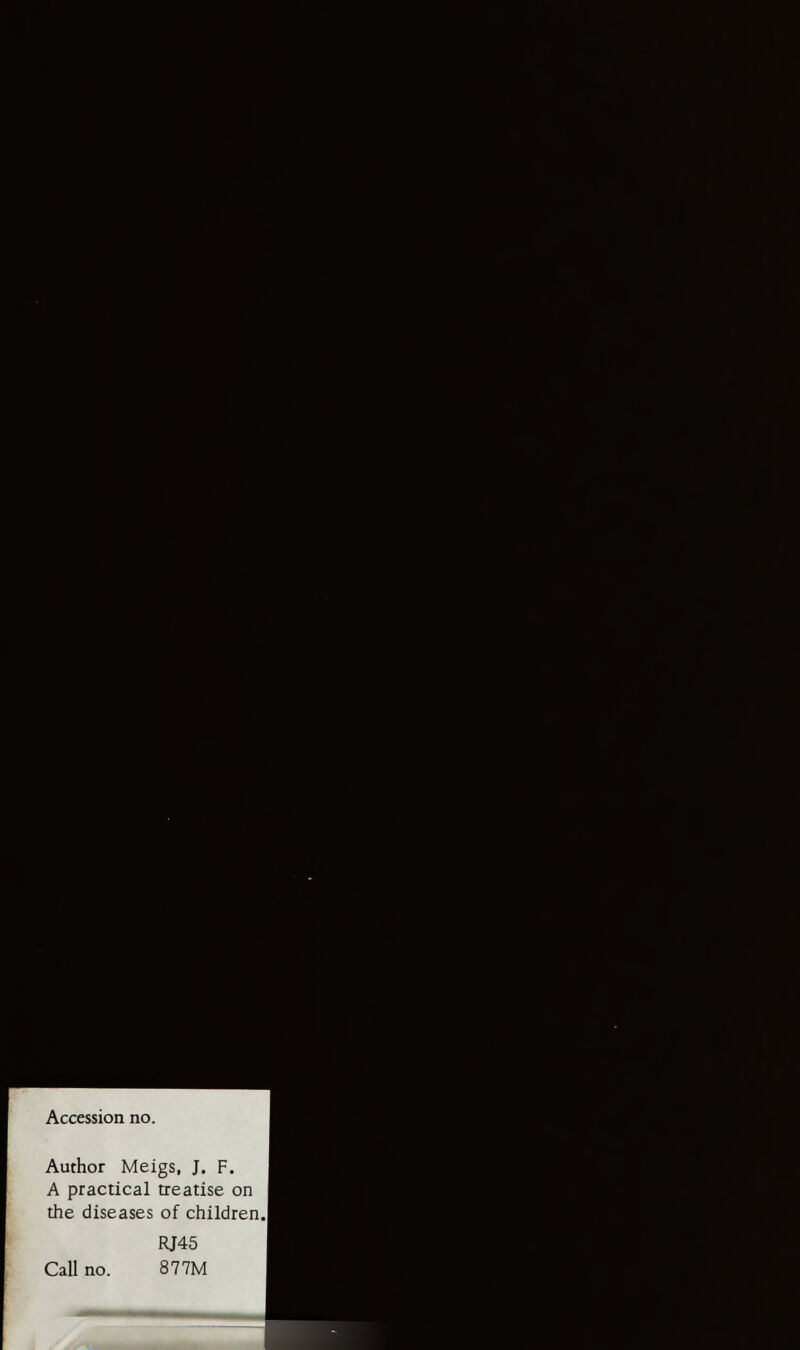 ■1 I S9 ^H ' *- r ■ ■■■■■ Li %?rs«i:.-. ... I E ■ «a • Accession no. Author Meigs, J. F. A practical tieatise on the diseases of children. ■■ ■ Call: RJ45 877M MM... ■ ■