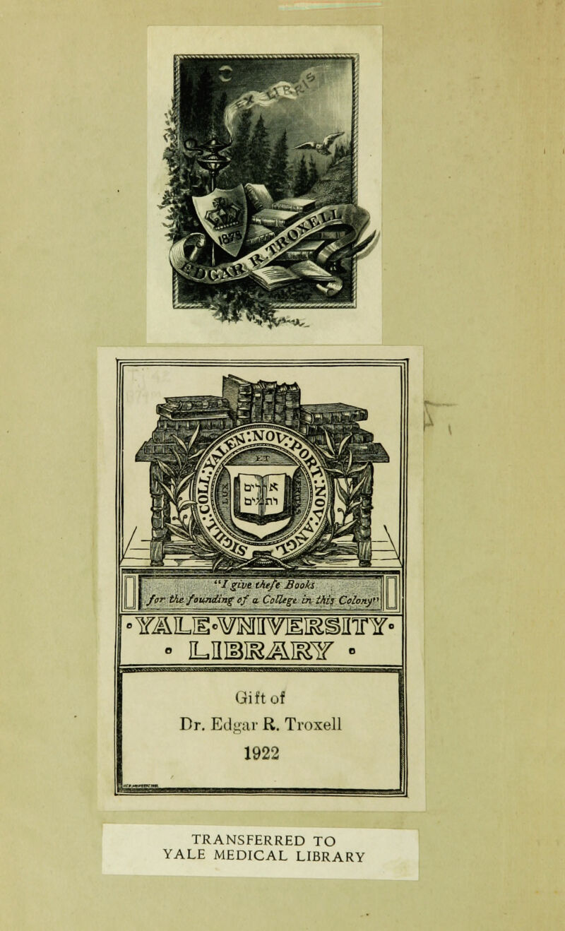 'I^Lve thtff Booki 'y,/pr the founding of a. CoUege in thh Colonf -Y^LIE»¥]MH¥IEI^SIir¥« Gift of Dr. Edgar R. Troxell 1922 Wjiaaiwowi. TRANSFERRED TO YALE MEDICAL LIBRARY