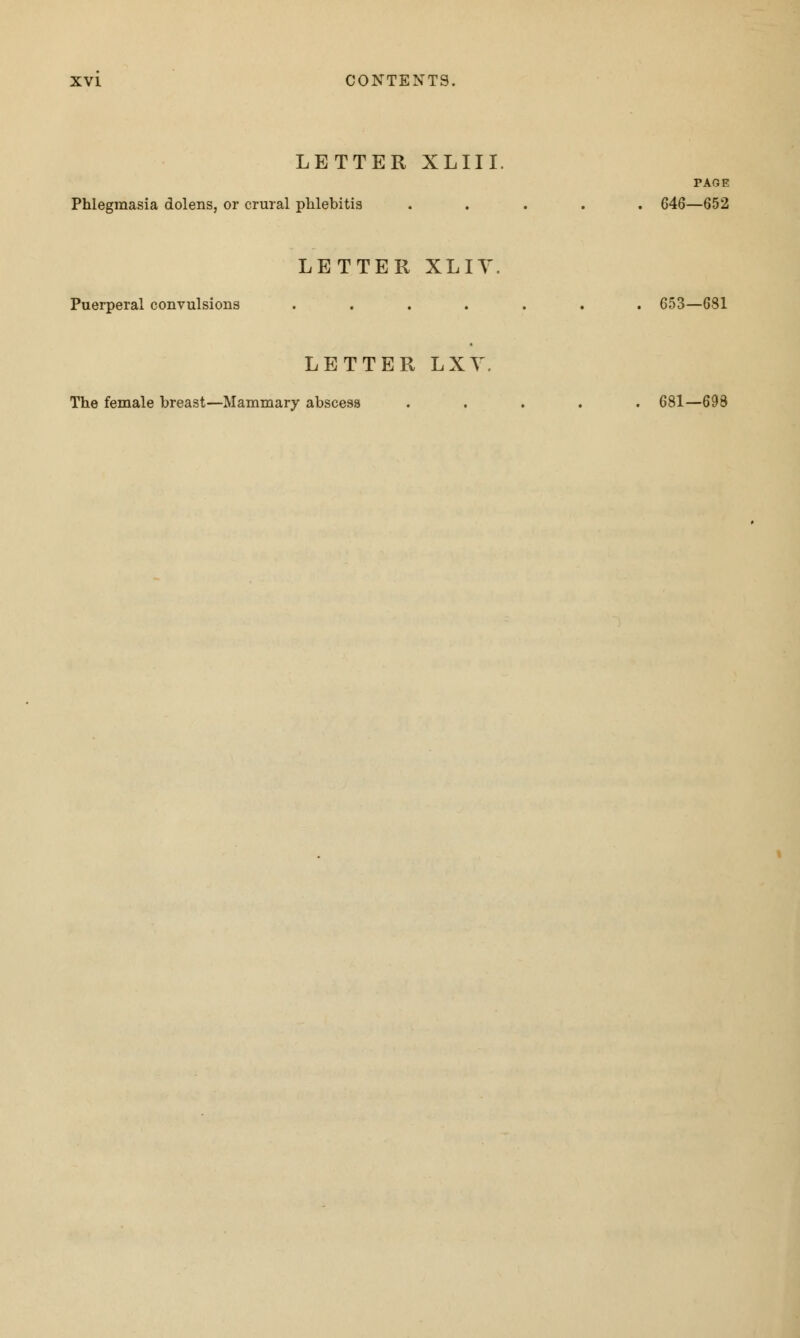 LETTER XLIII. PAGE Phlegmasia dolens, or crural phlebitis ..... 646—652 LETTER XLIY. Puerperal convulsions ....... 653—681 LETTER LXV. The female breast—Mammary abscess ..... 681—69$