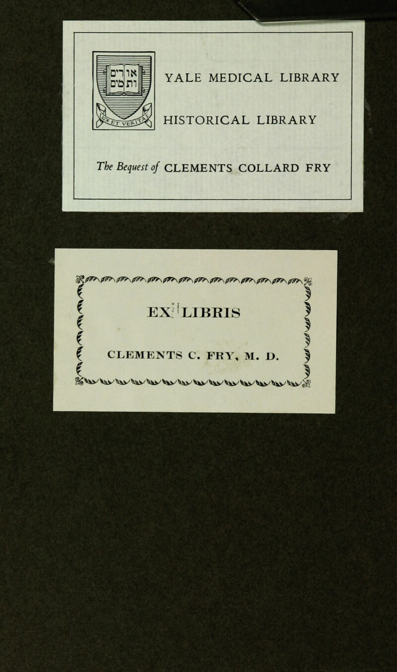 YALE MEDICAL LIBRARY HISTORICAL LIBRARY The Bequest of CLEMENTS COLLARD FRY i * | EX LIBR1S ) i ' c i { CLEMENTS C. FRY, M. L>. % c I