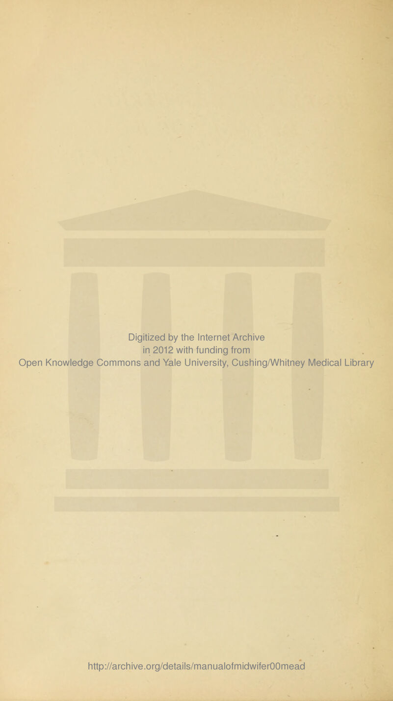 Digitized by the Internet Archive in 2012 with funding from Open Knowledge Commons and Yale University, Cushing/Whitney Medical Library http://archive.org/details/manualofmidwiferOOmead