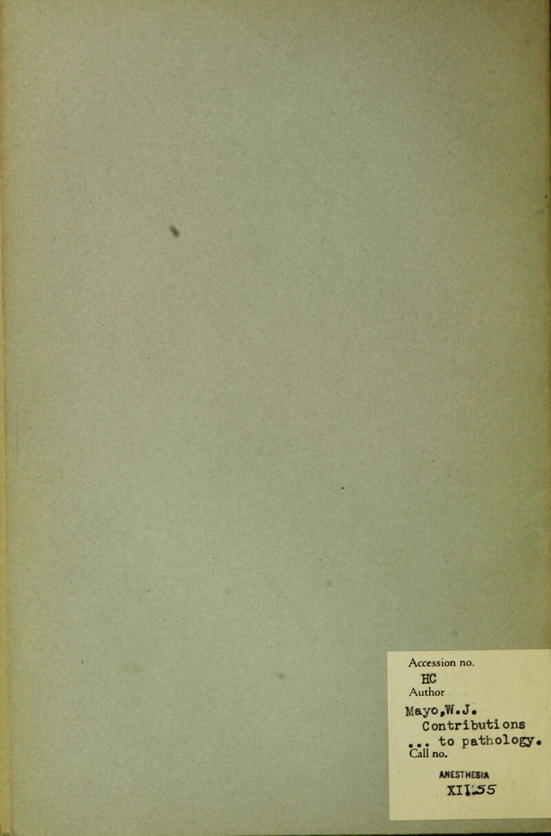 Accession no. HC Author Mayo,W.J. Contributions ... to pathology. Call no. ANESTHESIA XII-55