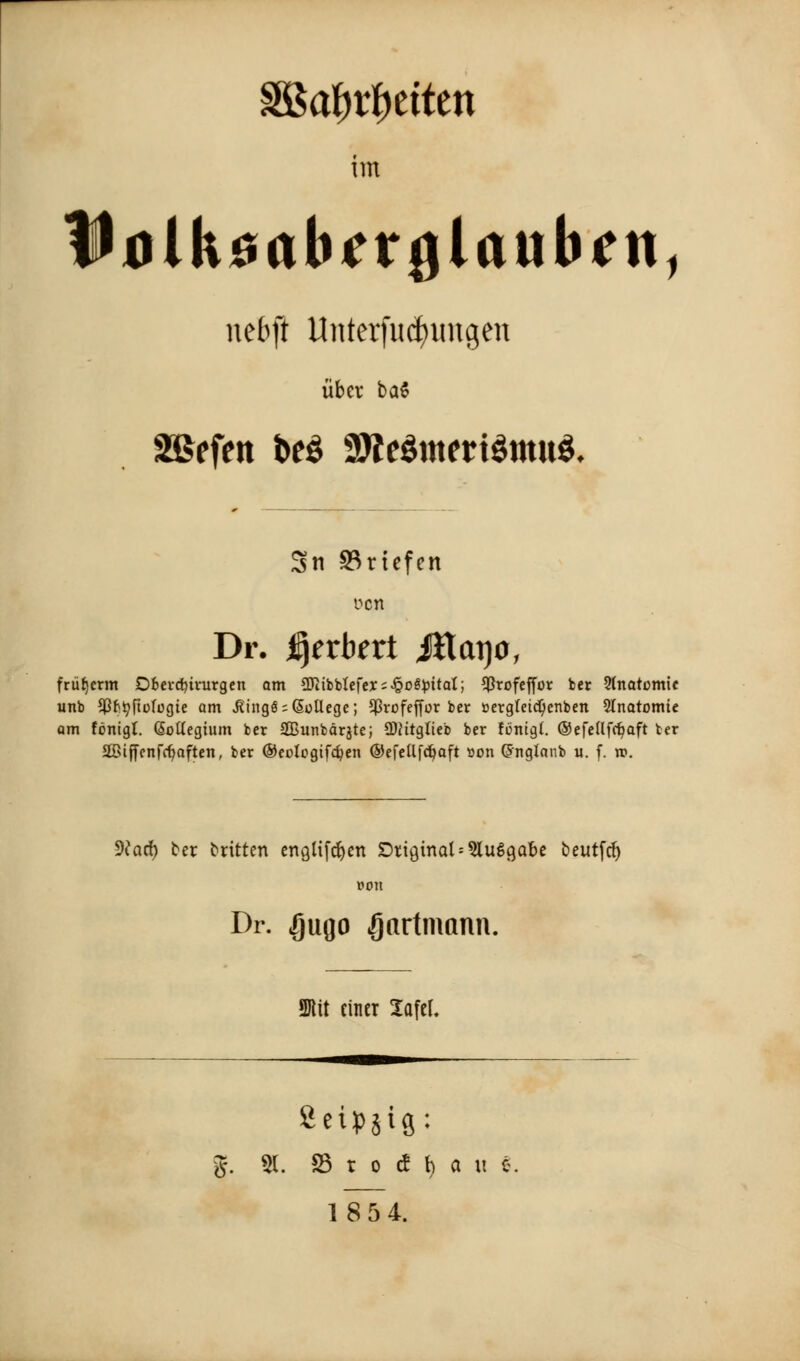 SSafjrfmten tin llolkiirtherfllauluMi, nebji Unterfucfnmgen lib a* ba6 SSefen beg 9tte3mert$mtt3- Sn S3rtefen vcn Dr. Herbert Jflaqo, frufycrm Dfcerdjirurgen am Sftibbtefex; hospital; $rofeffor ber Anatomic unb $frtyftologie am JUng$;(5oUege; $rofejfor ber »ergletd)enben Slnatomte am fortigl. (Sottegium ber 2Bunbdrjte; SOHtgtteb ber fbnigt. ©efellfct/aft ber 2Giffcnfri?aften, ber ©eclogtfcfyen ©efetlfdjaft son (Jnglanb u. f. ro. 9?arf) ter bitten cngtifc^en Dtiginat^uS^obe beutfcf) won Dr. <§ugo Jjartmann. lit einer Jafel. Seipjig: g. 9. S3 t 0 & I) a u e. 1854.