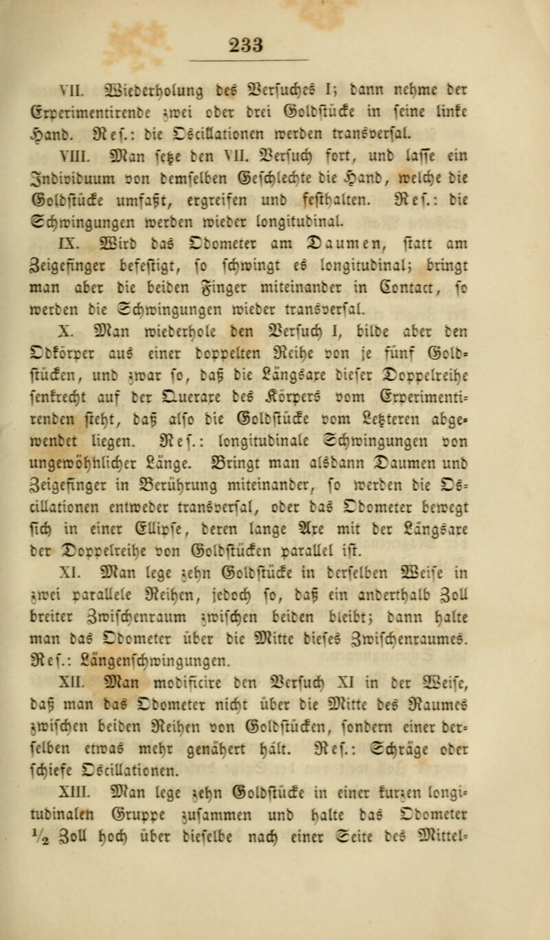 vii. SBicbedpobing Hj $d I] tann nebmc ter (hrerimennrcnte ;rcei ctcr trei ©:.:r:. ::. in [COM iinfe Jbanb. $Kef.: tie CeciKaricnen rcerben tranererfal. VIII. 3ftan ftp ten MI. 2? crutch fc:r, ttnfc lofic cm ^ntintuum Don temulben Befa>Ud)fe bu £anb, rreicbe tie ©eltftucfe nmfaft, trgteiftn unb feftbaltcrt. 9frcf.: tie Scfyrcingungen rcerben rcietcr icngitutinal. IX. SBtcb tut Ctcmerer am Saumen, fiatt am 3caennger befefngt, 1c fd ri Icnairutinal; faingf man ahr tic beiten ginger miteinanter in Gcnracr, 1c en tie Seforir. J weba tea X. 2ft an reieterhele ten 2?e:utcb I, bilte aber ten Ctfcrrer aue eincr terrelren Efteibc Don \t fiatf ©;.: = fftufen, unb ;irar fo, baf tie £a'ngeare btefct 2Doj>| fenfrerfjt auf ter £>uerare tee Ferrer? Don (Trrerimenti= renten ftebt, fca§ atfe tie ©eltftucfe rem Scftrten a:;.= rcentet liegen. SRcf.: lengitutinale 3cbrcingungen con ungetrobnlicber Range. SBringr man alebann £aumen unb Betaennger in S3erubrung miteinanber, fc rcerben bie Ce= cillaticnen entrceter tranercrfal, eter tas Dbometet berccgt fid) in einer GUirfe, teren lange 5Cre mit ber 2ang?are ter £errclreibe Don ©eituuefen raralicl iff. XI. 9Jcan lege ;ebn Q :::: Seifc in ;irci rarallele SHeibcn, jetcd) fc, baf tin antenbalb %o\i breiter 3rcifcbenraum «rciui)cn beiten bicibt; tann : man ta? Dbometft uber bie SJiitic biefrf 3nr.fcbenraumc?. 9fcef.: £angenubrcingungcn. XII. 9Jtan metincire ten 23erutcb XI in ter B baf man bas Ctcmerer nicb: uber tie SDttfti bfi 9taitt*ff ;rrtuben beiten jfteiben rcn ©eltuucfen, fonbem einer tcr= felben ctrcas mcbr genabert bait. 9Hef.: 3cbragc ctcr ^itrc Cecillaticncn. XIII. SDtan lege ;ebn ©clcuucfc in einer funen (ona> tubinaten ©turre ptfansnten unb balie bas E 12 3cll beeb uber bicfclbe nad) eincr 2 .:• 9tittefc