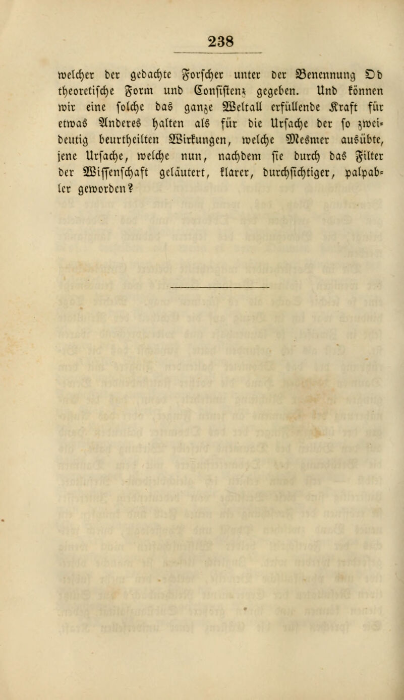 wclcrjct ber gebacfytc Sorfcfyer unter ber 33enennuncj £)b tt>corctifd)c gorm unb CEonftftcn* gegcben. Unb fonncn ttit cine folcrjc baS gatije SGBcttaU erfitllenbe $raft fur etroa$ 5lnbere$ fatten att fib btc Utfacfye ber fo $roct= beutia, beurtfycitten SSirfungcn, n>cld)c SReSmer auSitbte, jene Urfacfye, n?e(ct)c nun, narfjbem fie burrf) ba§ filter ber SBiffcnfdjaft gclautert, flctrcr, burd>fid)tiger, patpab= tcr geworben?