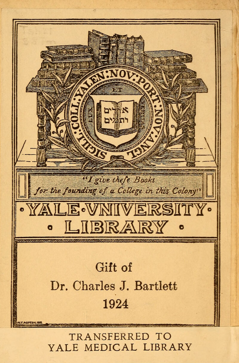 Igive chef? Books. for Vie. founding of a Ccilege in this Colonf Gift of Dr. Charles J. Bartlett 1924 TRANSFERRED TO YALE MEDICAL LIBRARY