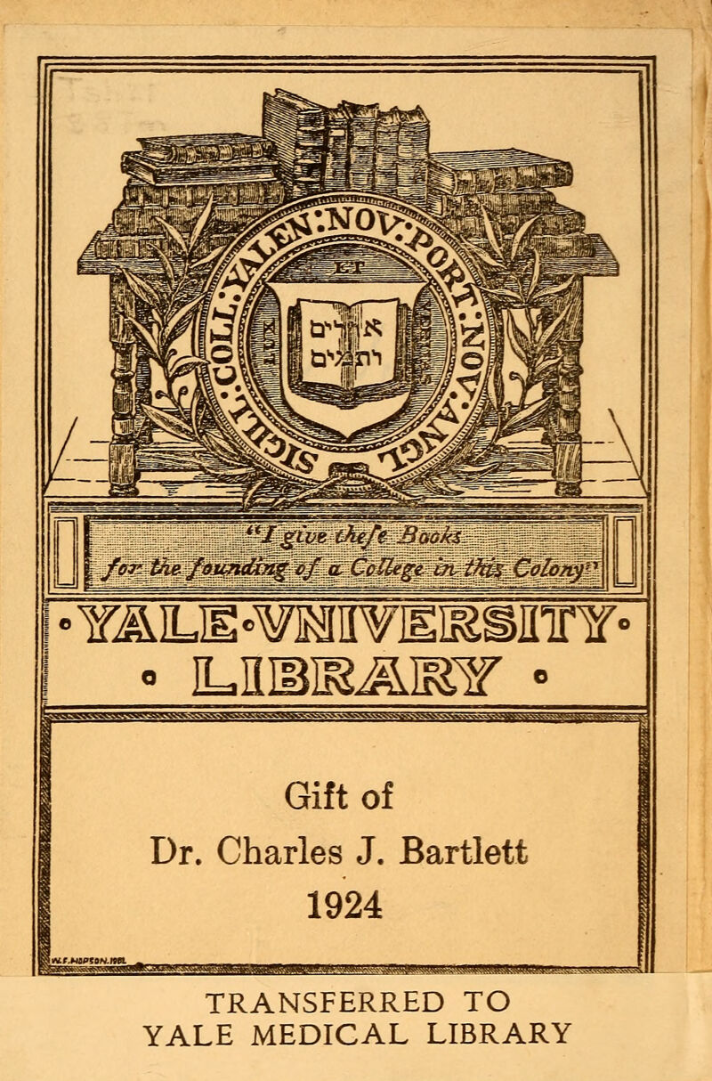 Igive chef? Books. for Vie. founding of a Ccilege in this Colonf Gift of Dr. Charles J. Bartlett 1924 TRANSFERRED TO YALE MEDICAL LIBRARY