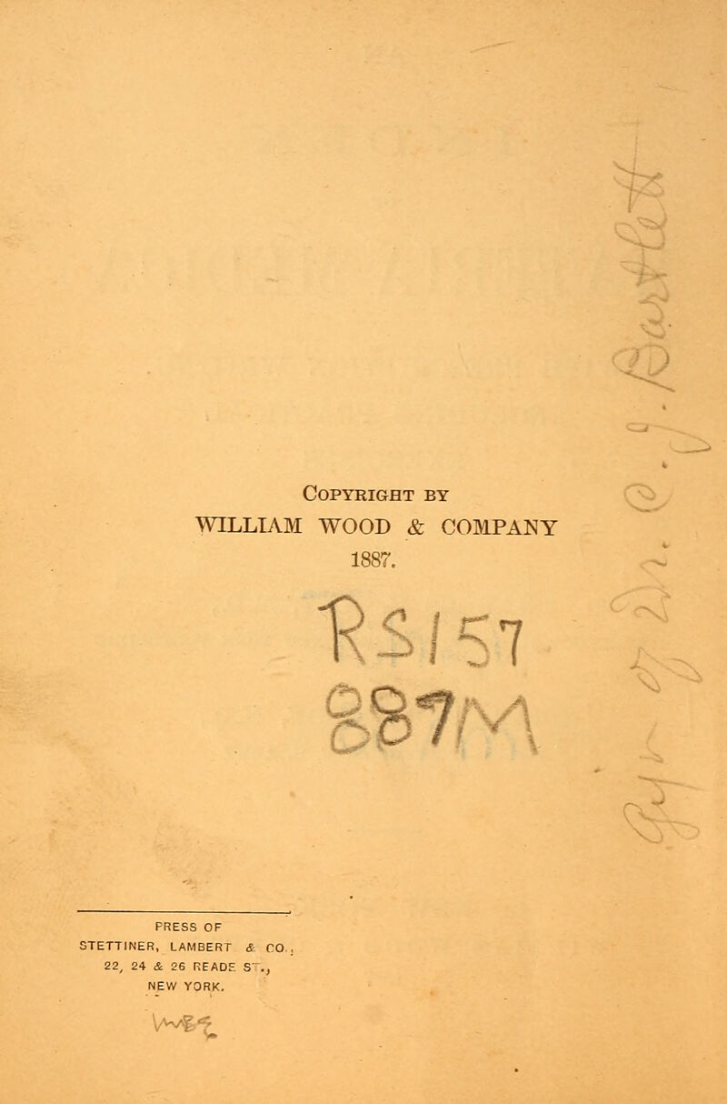 Copyright by WILLIAM WOOD & COMPANY 1887. PRESS OF 3TETTINER, LAMBERT &. CO. 22, 24 & 26 READE S., NEW YORK. R$IS7 S87