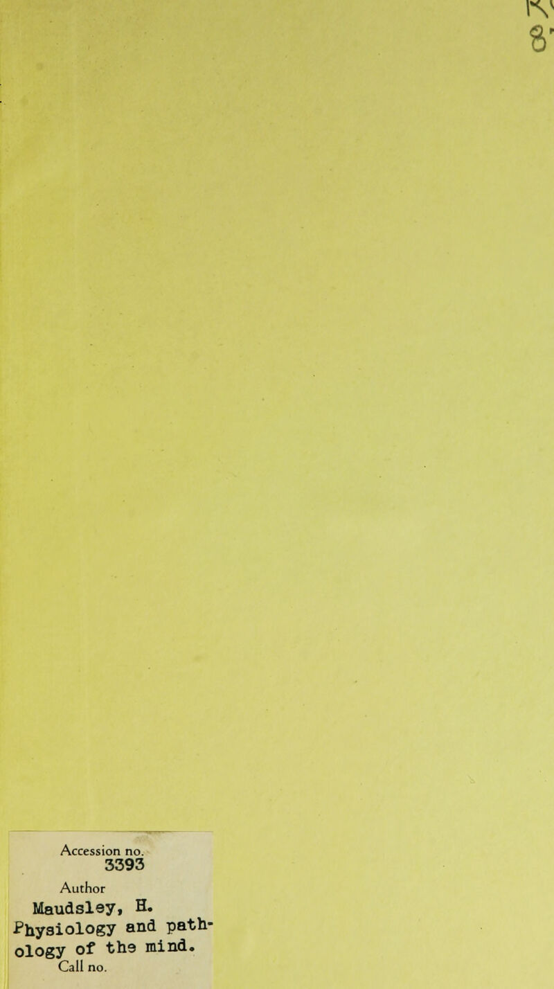 rv 8' Accession no. 3393 Author Maudsley, H. Physiology and path- ology of th9 mind. Call no.