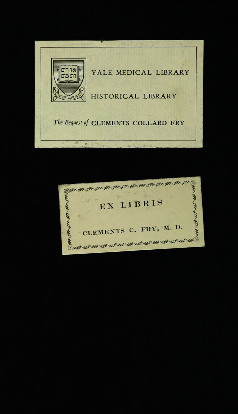 YALE MEDICAL LIBRARY HISTORICAL LIBRARY The Bequest of CLEMENTS COLLARD FRY g°^N f^% E X LIBRIS | CLEMENTS C. FRY, M. D. |