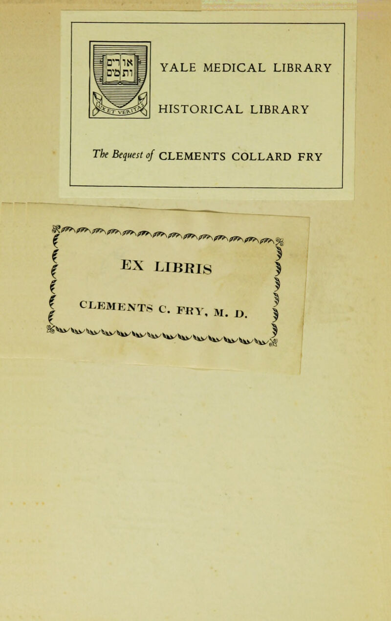 YALE MEDICAL LIBRARY HISTORICAL LIBRARY The Bequest of CLEMENTS COLLARD FRY J EX LIBRls | I CLEMENTS C. FBY, M. D. f