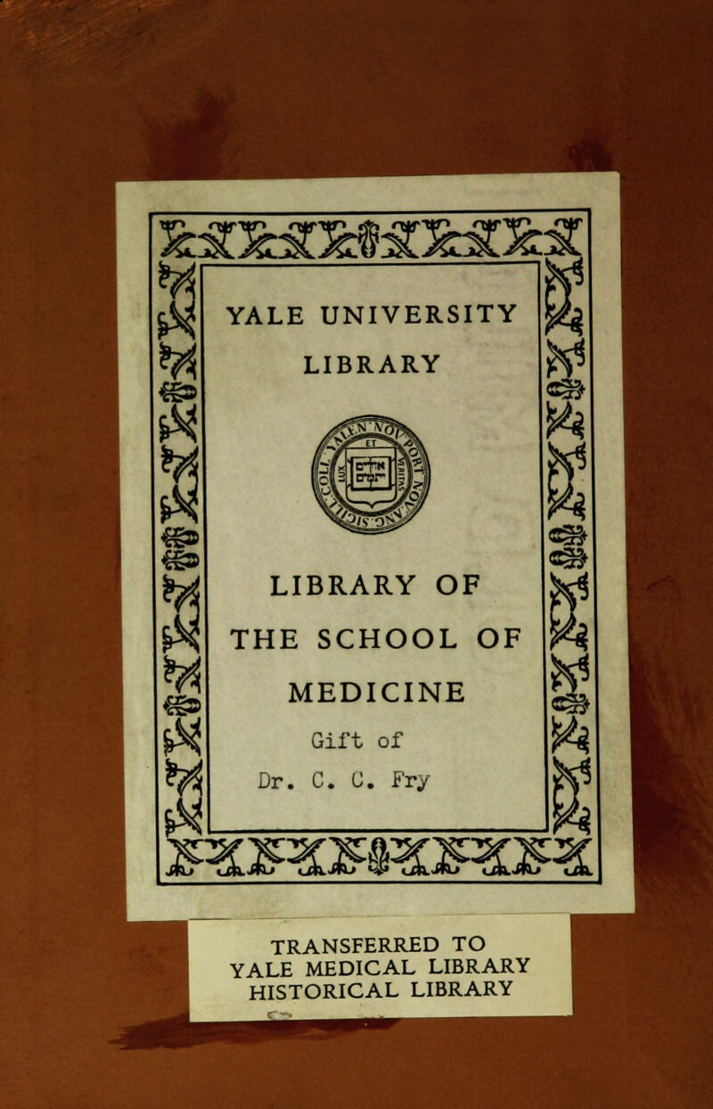 %? YALE UNIVERSITY LIBRARY LIBRARY OF THE SCHOOL OF MEDICINE Gift of Dr. C. 0. Fry TRANSFERRED TO YALE MEDICAL LIBRARY HISTORICAL LIBRARY