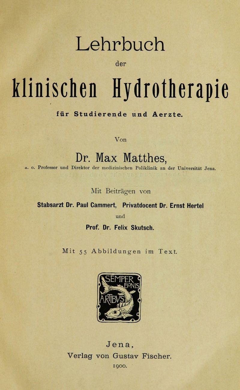 der klinischen Hydrotherapie für Studierende und Aerzte. Von Dr. Max Matthes, a. o. Professor und Direktor der medizinischen Poliklinik an der Universität Jena. Mit Beiträgen von Stabsarzt Dr. Paul Caminert, Privatdocent Dr. Ernst Hertel und Prof. Dr. Felix Skutsch. Mit 55 Abbildungen im Text. Jena, Verlag von Gustav Fischer. 1900.