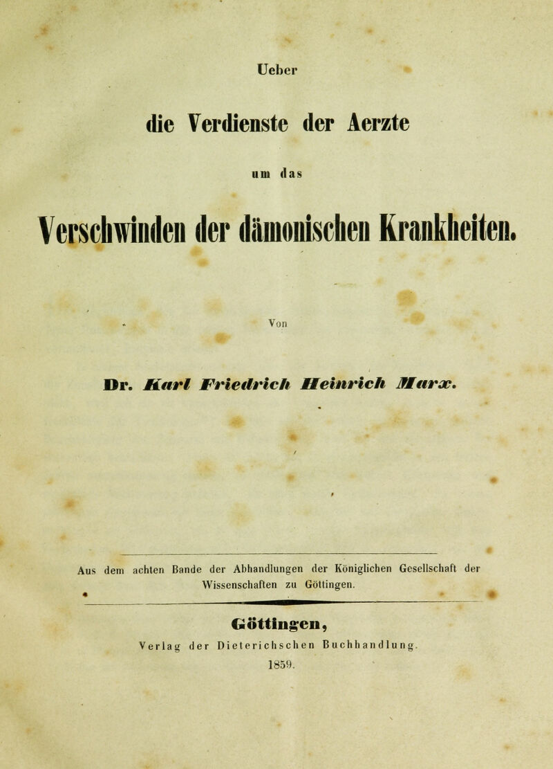 Ueber die Verdienste der Aerzte um das Verschwinden der dämonischen Krankheiten. Von Dr. Karl Friedrich Heinrich Marx. Aus dem achten Bande der Abhandlungen der Königlichen Gesellschaft der Wissenschaften zu Göttingen. Göttiugen, Verlag der Dieterichschen Buchhandlung. 1859.