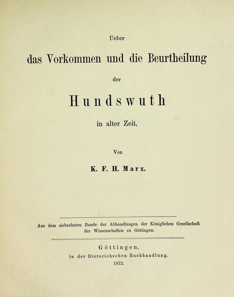 Ueber das Vorkommen und die Beurtheilung der Hundswuth in alter Zeit. Von K. F. H. Marx. Aus dem siebzehnten Bande der Abhandlungen der Königlichen Gesellschaft der Wissenschaften zu Göttingen. G öttingen, in der Dieterichschen Buchhandlung. 1872.