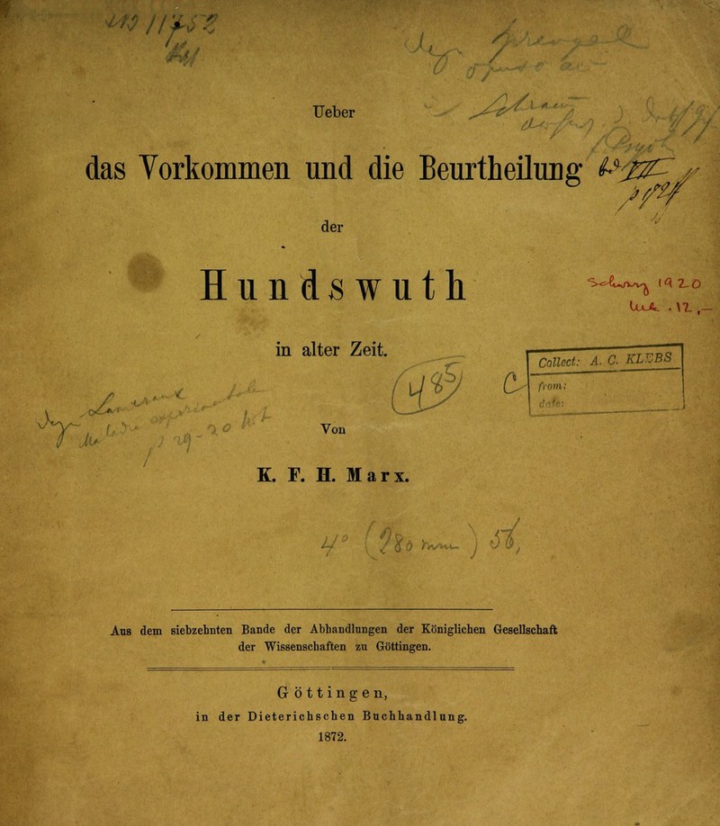 // ' X Ueber ^ das Vorkommen und die Beurtheilung ^ der Hundswuth in alter Zeit. Von K. F. H. Marx. /?d Jvwu j 0 ri Aus dem siebzehnten Bande der Abhandlungen der Königlichen Gesellschaft der Wissenschaften zu Göttingen. Göttinge n, in der Dieterichschen Buchhandlung. 1872.