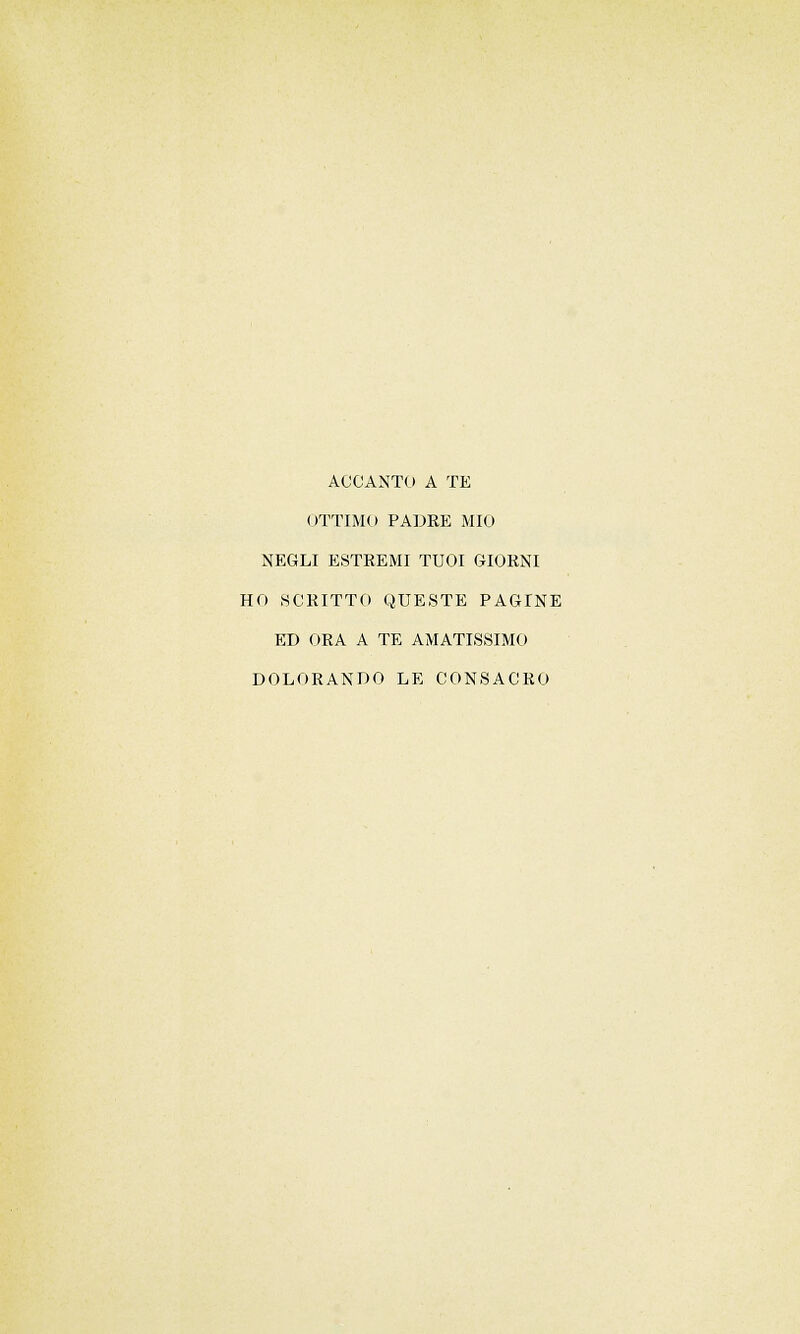 ACCANTO A TE OTTIMO PADRE MIO NEGLI ESTREMI TUOI GIORNI HO SCRITTO QUESTE PAGINE ED ORA A TE AMATISSIMO DOLORANDO LE CONSACRO