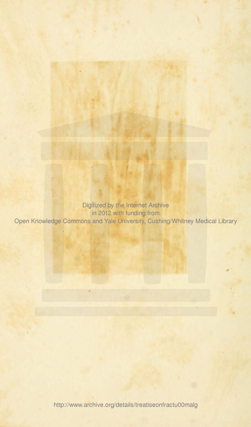 Digitized by the Internet Archive in 2012 with funding from Open Knowledge Commons and Yale University, Cushing/Whitney Medical Library http://www.archive.org/details/treatiseonfractuOOmalg