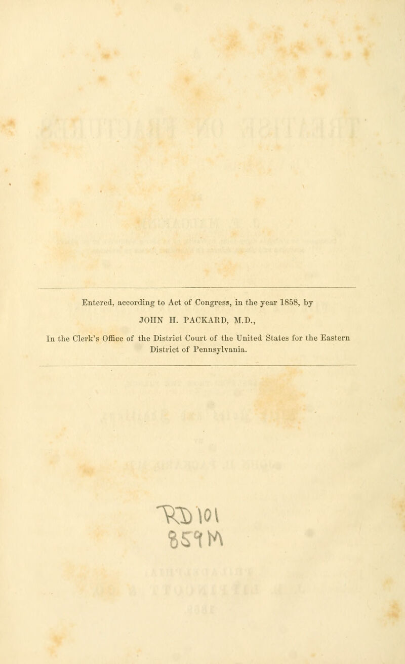 Entered, according to Act of Congress, in the year 1858, by JOHN H. PACKARD, M.D., In the Clerk's Office of the District Court of the United States for the Eastern District of Pennsylvania.