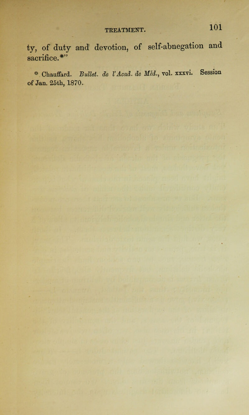 ty, of duty and devotion, of self-abnegation and sacrifice.* '» Chauffard. Bullet, de I'Acad. de Med., vol. xxxvi. Session of Jan. 25th, 1870.