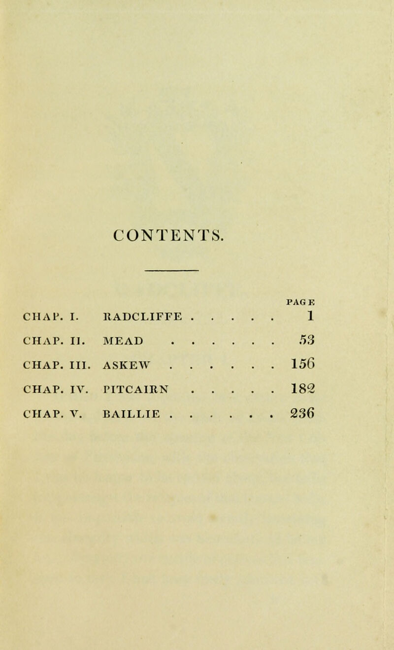 CONTENTS. PAGE CHAP. I. HADCLIFFE 1 CHAP. II. MEAD 53 CHAP. III. ASKEW 156 CHAP. IV. PITCAIRN 182 CHAP. V. BAILLIE 236