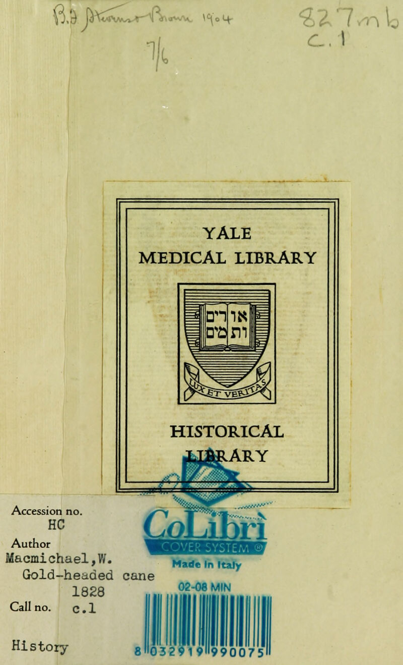 <2 J I I c.1 YALE MEDICAL LIBRARY HISTORICAL LARY =3BSte £ CoU ipri Accession no. HC Author Macmichael,W. Gold-headed cane 1828 Call no. c . 1 V History 032