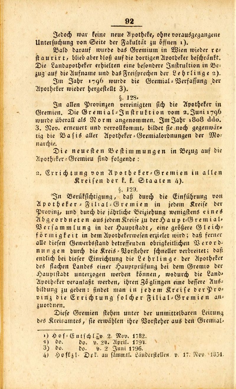 3«bod|) wav feine neue liyottytte, ofone om-auiSgegangeue Untermietung won «Seite ber Safuftä't S offnen i). 83afb Darauf würbe ba$ ©remium in SCBien roieber re- jr a u r i r t, blieb aber bfo§ auf bie bortigen 2lpotbe£er befcfyranft. 2>ie Canbapotfcetier erhielten eine befonbere 2>nftruttion in 23e= $ug auf bie Rufname unb baö grci'fprcc^en ber Ce&rtinge 2). 3m 3at>r «796 »würbe bie ©remiaU 93erfaffung ,ber Tlpotfjefer »uieber ^ergefteflt 3). §. 128. 3n allen <prooin$en Bereinigten fi$ bie tfpotfoefer in ©remien. 5)ie ©r emi at-3»i ftruft ion 00m 2.3U1Ü1796 würbe überaß aU 9?orm angenommen. 3'3a&r »8°8 ddo. 3. ÜiOt>. erneuert unb üerpoflfommt, bilbet fit ocfr gegemvära tig bie S5 a f tö aller tfpot^efer'©remiatorbnungen ber 9J?o- narcfne. Sie neu eften 35e fitm mutigen in SÖejug auf bie 2Jpöt$v£er = ©remieu ftnb folgenbe : «. Svricfytung 00 n 3t po t^e f et = ©remien in alten Greifen ber l. I. (Staaten /*). §. 129. '3n iöeriifftcfttiguna., bafj burtf» bie (Einführung oou 21 p 0 t fy e $ e r * % i 11 a 1 -- © r e m i e n in jebem Äreife ber ^>rov>inj/ unb butä) bie jaforlicfoe 33eijtefcung wenigfhnö eine* ?lbgeorbneten auf* jebem greife ju ber Sp au p t--©r ein i al» 93 er fa rn m tu ng in ber £auptftabt, eine größere ©teig- förmig feit in bem 2tpotbefertvefen errietet ivirb ; baß ferner alle tiefen ©ewerböflanb betreffenöen obrigreitltc^en Sßerorb- nungen burcfy bie Äreitf'5iorfler)er fcfyneüer oerbreitet; baf; enbtid) bei biefer (Einrichtung bie Cer^rlinge ber 2(pot(>efer be$ flachen üanbeä einer ipauptpriifiing bei bem ©remto ber ijauptftabt unterzogen werben tonnen, woburcfr bie Canb* 2fpotpefer üeranlafit werben, ifrren Balingen eine beffere 2luS-- bitbung ju geben: fünbet man tri jebem Greife ber^ro- omj bie (Errichtung fotd;er $ilial*@remien an-- juorbnen. Siefe ©remien (lebten unter ber unmittelbaren Ceitung bee ^reieamte^, jte erwählen iftre 93orfte£>er au$ ben ©remial; ») Jpof=($ntfcbf.£t> 2 9?oy. 1782. 2) De. bo. v. 2'i. Vlpril. 179'1. s 3) Do. Do. S). 2 3«»i 1796. 4) JbofJjI- X)|f; an fammil. üänÖcrtlfHe«. v. 17. föoti 1831.