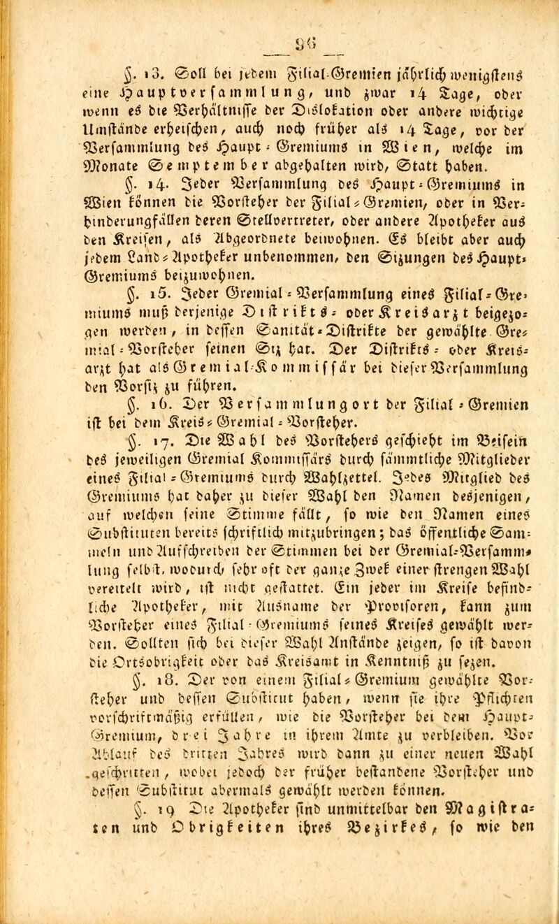 ttil $. i3. Soll bei jrbem giliat ©rcmten jaOi'üc^ lueiit^flenä eine Jpaup toe r f a m m l u n g , unb $n>ar 14 Sage, ober ivenn e$ bie 53er^d'Itni|Te ber Shslofation ober anbere mic&rjige Umftänbe erfreifcpen, aucp nocp früher als 14 Sage, oor ber 93erfammlung bes Jpaupt •-©remiumö tn SEBien, tvelcpe im 9)?onate Semptember abgehalten wirb/ Statt fcaben. §. 14. 3eber SSerfamrofuhg be£ i?aupt*©remiumS in fBBiett formen bie 93orlleper ber 3-ilial* ©reimen, ober in 93er^ fcinberungfaflen beren SteUoertreter, ober anbere 2lpot|)efer au$ ben Äreifen, al$ 2lbgeorbnete benuoptien. (iß bleibt aber aucp jfbem Canfc*2lpotpefer unbenommen, ben Sijungen be$£aupt» ©remiumö beijumcpnen. §. i5. $eber ©remial -- 93erfammlung eineä gifiar-©re> miumö niut) berjenige £>tftrift$-- ober Ärei$ar$ t beigejo* gen werben , in beffen Sanität «SMftrifte ber gerodelte @re* n!ial--93orfreber feinen St* par. ©er ©ifrrtf tä.- ober Äreiö-- arjt pat als©r ein ial^o mm if f d'r bei bie|er53erfammlung ben Sßprflj ju führen. 5. 16. Der 93 erfam mlung ort ber giltal> ©remien ifl bei bein ^reiö* ©remtal ; 93orfteper. J. 17. SteSBapl beü 93orfte&erö gefcfcie&t im 93?ifein beö jeweiligen ©remtal ÄommtffärS burcp fämmtticpe ?0?itglieber eine*? giliai ^©remtumg burcp SÖSapijettel. 3<?be$ 9J?itglieb beä ©remiums bat bafyer $u biefer SBapl ben tarnen beejenigen, auf welcpen feine Stimme fällt, fo wie ben tarnen eines Subtfttuten bereit-? fcpriftltd) mitzubringen; ba$ öffentliche Sam= mein unb2iuffct)verbetf ber «Stimmen bei ber @remial--93erfamm* hing felbl. ivobutcO fefer oft ber gan;e3wef einer frrengenSBafyl vereitelt wirb, 1)1 uicpt oefrattet. (Jtn jeber im Greife befinb- Itcbe '2lpotl;efer, mit ?lu$name ber »protuforen, fann jum 53oriieper eine:? $tltal- ©remiumg feinet Äretfeä gewählt wer- ben. Sollten fiep bei biefer 9Sal;l 2(nftänbe jetgen, fo tfr baoon bie Ortsobrigfeit ober baß Äreiöamt in Äenntnif? ju fejen. §. 18. 3)er von einem J-iliaU ©remium gewählte 5Sor- ftefrer unb beffen Subtfiuit paben / wenn \ie ipre <pflicpreu rorfcfcriftmafig erfüllen, wie bie $3orfteper bei beut Jpaui>t-- ©remium, br-et J^bve in iprem kirnte ju verbleiben. 93o* Ablauf be$ brüten ;ukre$ n>trb bann $u einer neuen ÜBapl .qefepritten , wobei jebod) ber früher betfanbene 53or|hper unb oeiTen Subihrut abermals ge»odt)lt merben Eonnen. §. 19 Sie 2lpotpe!er ftnb unmittelbar ben 9Ö?agi(Ua= Jen unb Obr ig feiten ipre^ R5e$irfe$, fo tvic ben