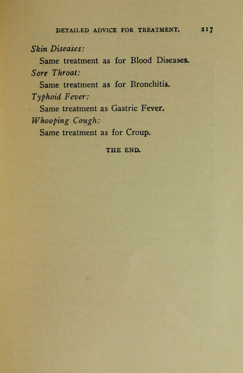 Skin Diseases: Same treatment as for Blood Diseases. Sore Throat: Same treatment as for Bronchitis. Typhoid Fever: Same treatment as Gastric Fever. Whooping Cough: Same treatment as for Croup. THE END.