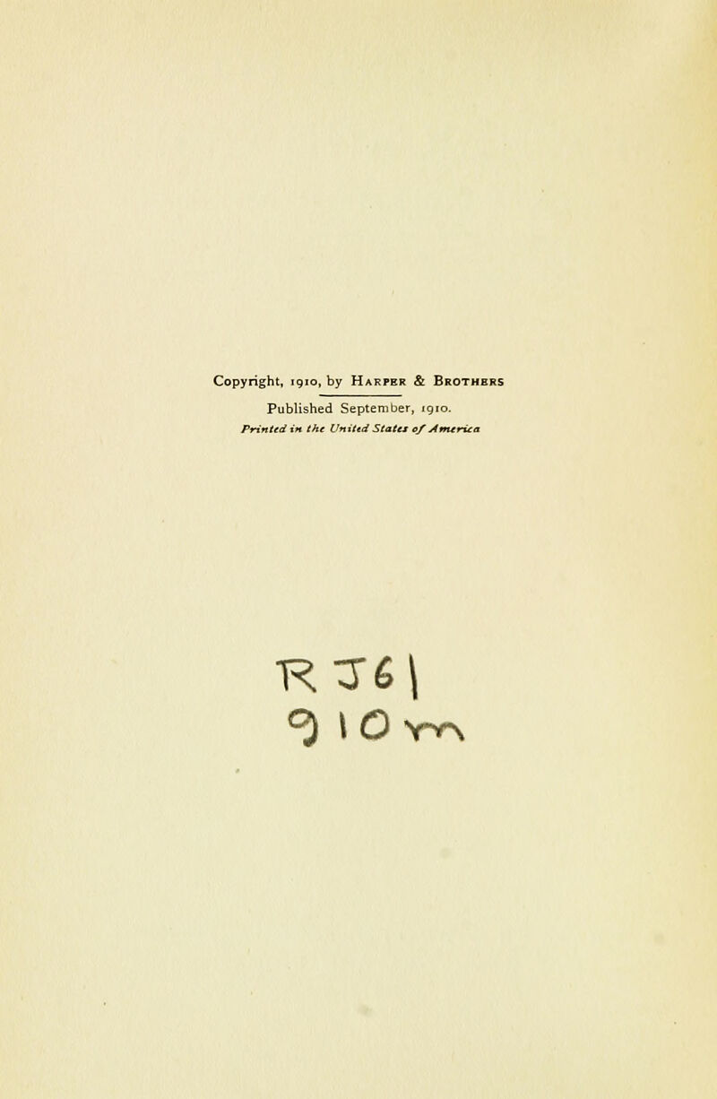 Copyright, igio, by Harper & Brothers Published September, igio. Printed in Che Uniitd States ef America ^ to YV%