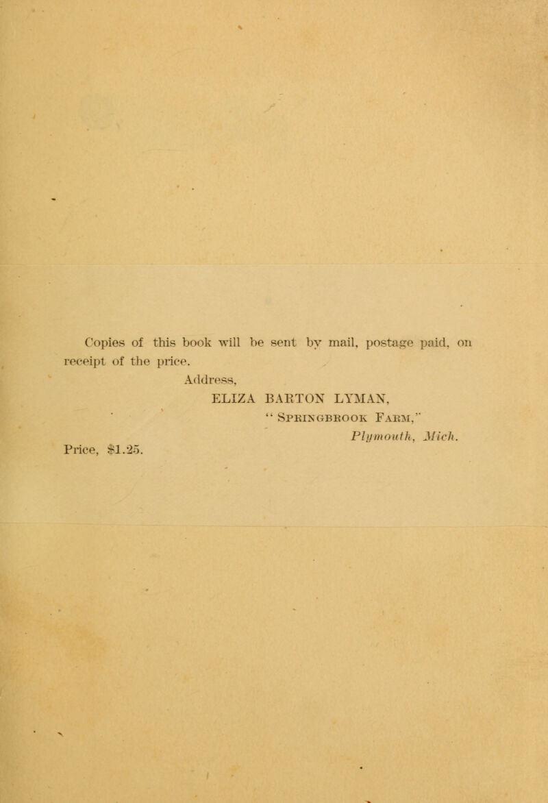 Copies of this book will be sent by mail, postage paid, on receipt of the price. Address, ELIZA BABTON LYMAN,  Springbbook Fabm, Plumoutli, Mich. Price, $1.25.