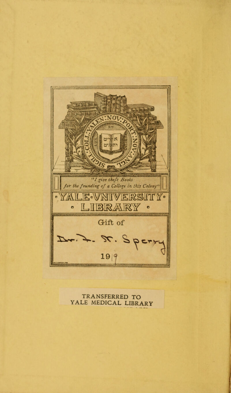 IgLvc thtfc Books j for the foufiding of a Ccllere in this ColonfA I °Y^LE<>¥]MIIViEIIgSinrY- ■earn Gift of ^1 TRANSFERRED TO YALE MEDICAL LIBRARY