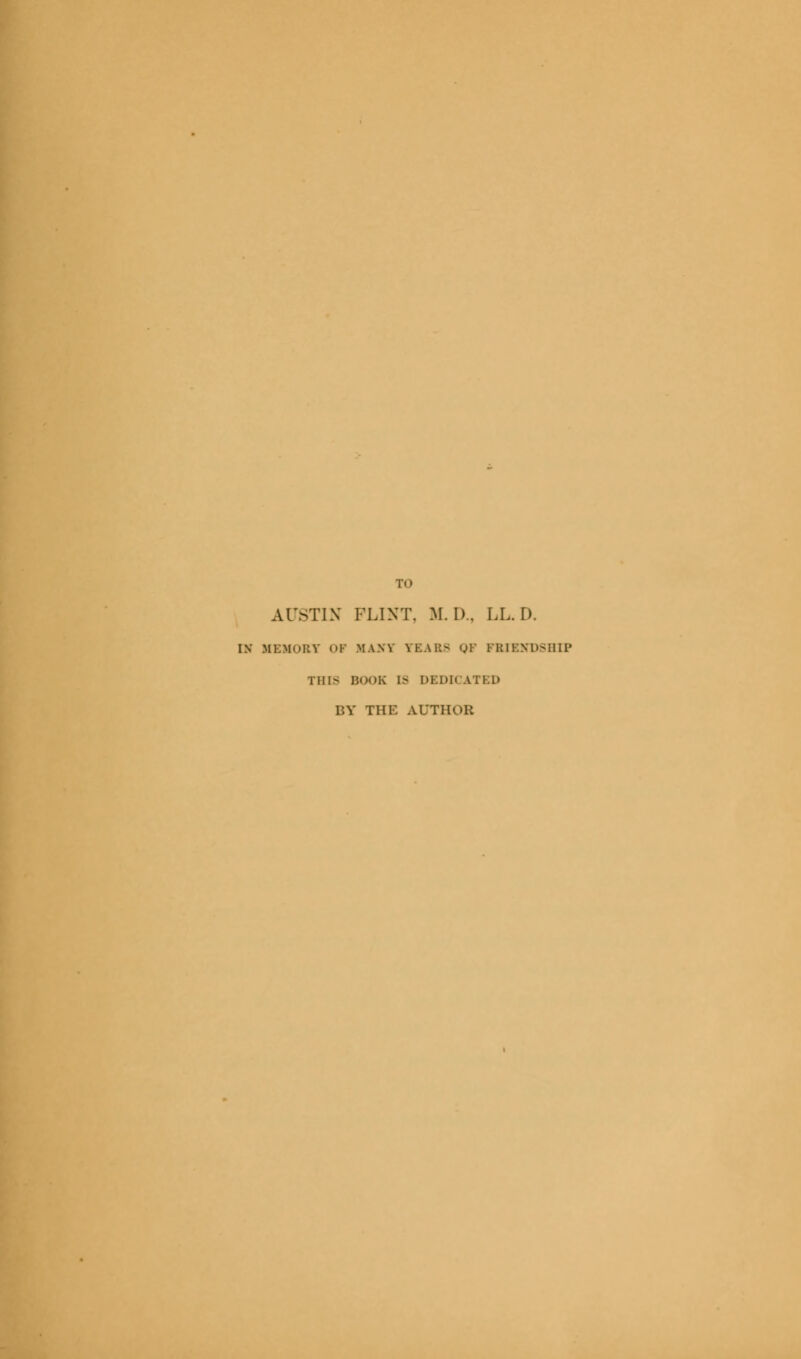 TO AUSTIN FLINT. BID., LL.D. IN MEMORY OF MANV YEARS OF FRIENDSHIP THIS BOOK IS DEDICATED BY THE AUTHOR