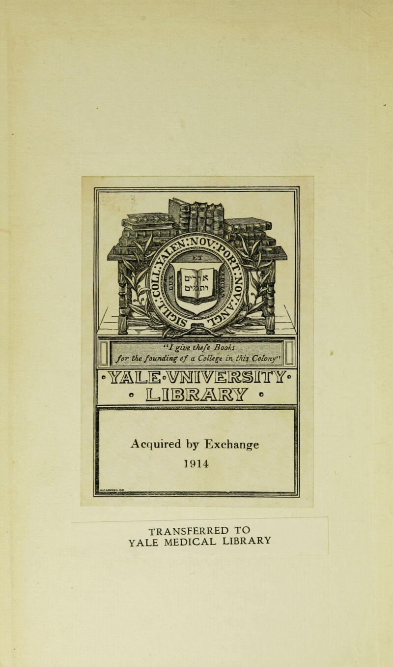 I give thefe Booh for the founding ef a College in this Colony' ^—roww^i^mi Acquired by Exchange 1914 TRANSFERRED TO YALE MEDICAL LIBRARY