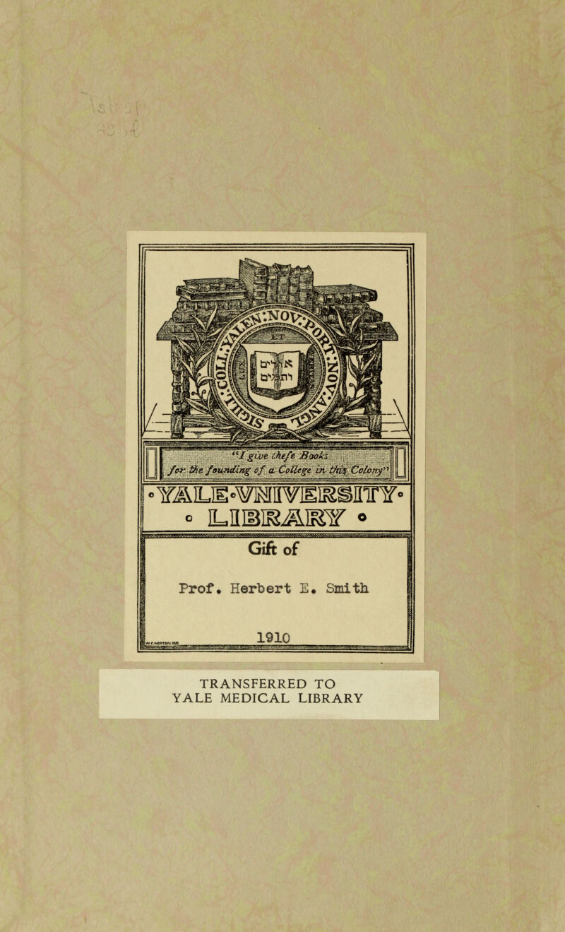 foi'tkefoundii&g cjra; Collegein, tf^CoLorty» •YÄlLH«¥MWISgir5r¥« ° ILIlIBISÄIS5f ° .^WWWWA.lkAlJlk^lW.^^^ Giftof Prof. Herbert E. Smith 1910 TRANSFERRED TO YALE MEDICAL LIBRARY