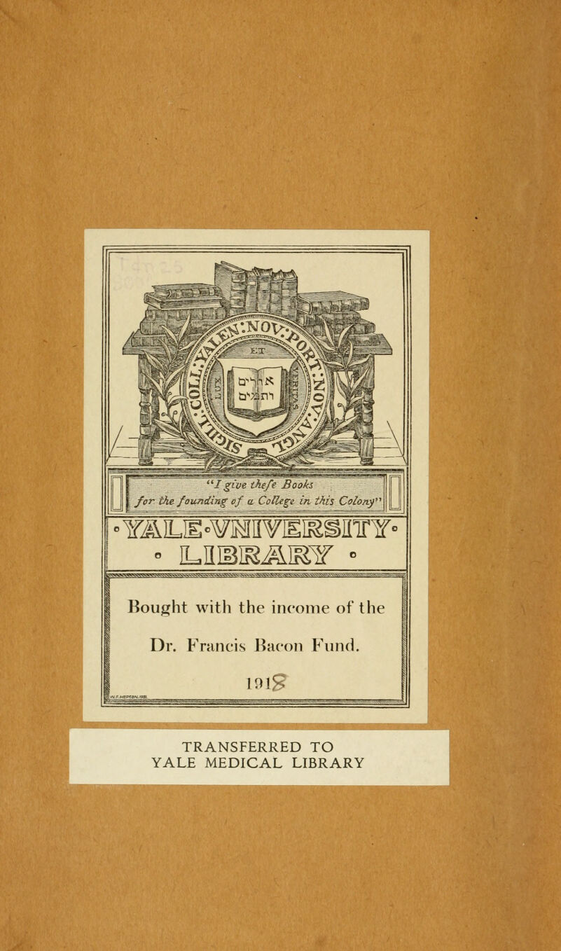 i • YÄLiE«w]MnvEH3sirirY° Bought with the income oft he Dr. Francis Baron Fund. i9ig • ' ■ -'- ' - ' -'-- - TRANSFERRED TO YALE MEDICAL LIBRARY
