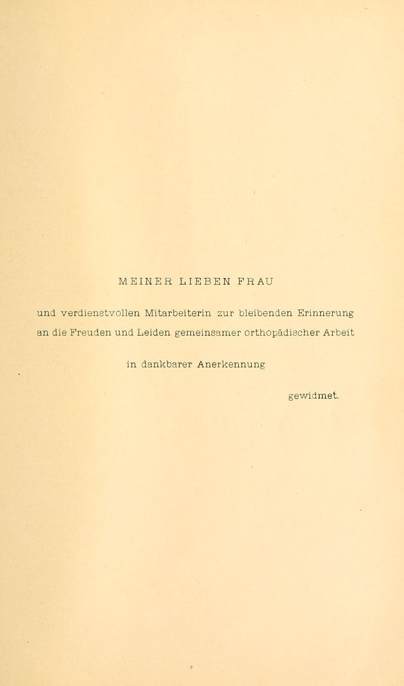 MEINER LIEBEN FRAU und verdienstvollen Mitarbeiterin zur bleibenden Erinnerung an die Freuden und Leiden gemeinsamer orthopädischer Arbeit in dankbarer Anerkennung gewidmet.