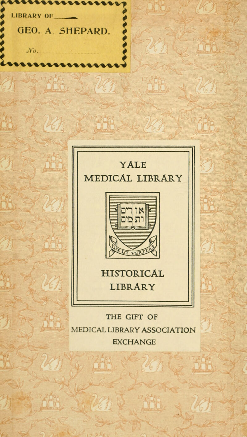 ******* UURARY OF- - GEO. A SHEPARD. i YALE MEDICAL LIBRARY HISTORICAL LIBRARY THE GIFT OF MEDICAL LIBRARY ASSOCIATION EXCHANGE