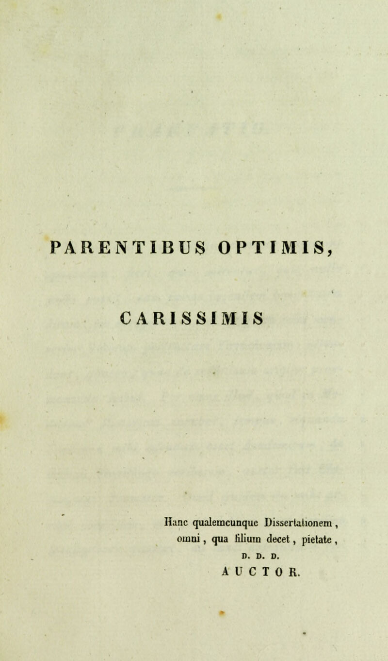 PARENTIBUS OPTIMIS, CARISSIMIS Hanc qualemcunquc Dissertalionem, omni, qua liliimi decet, pietate , D. D. D. A U C T 0 R.