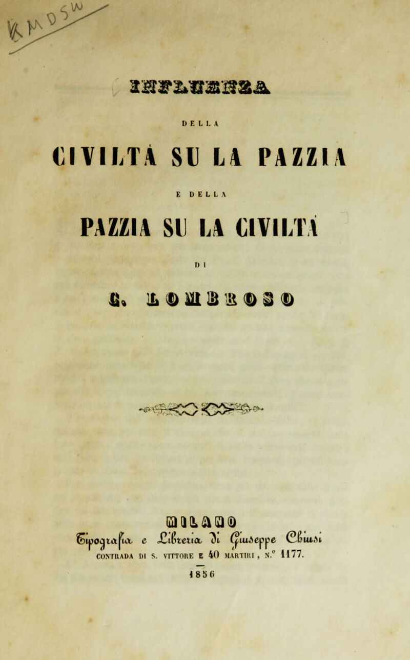 fe^ V cW 3K3f2»iias'jc?aA DELLA CIVILTÀ SD LA PAZZIA E DELLA PAZZIA SI LA CIVILTÀ D I ìì% i» t> m ili 'ii t> ^ i> •<0:CC^-»- ra 9 il aia® SuiOJtafia e J2i(neuct ut (iiuAeppe CJsiudi CONTRADA DI S. VITTORE E 40 MARTIRI, N.° 1177. 1856'