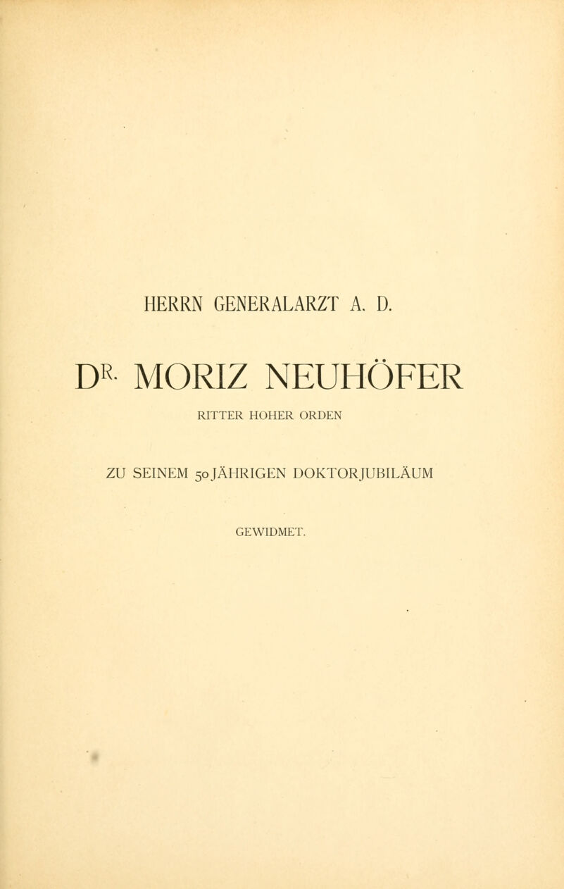 HERRN GENERALARZT A. D. DR MORIZ NEUHÖFER RITTER HOHER ORDEN ZU SEINEM 50 JÄHRIGEN DOKTOR JUBILÄUM GEWIDMET.