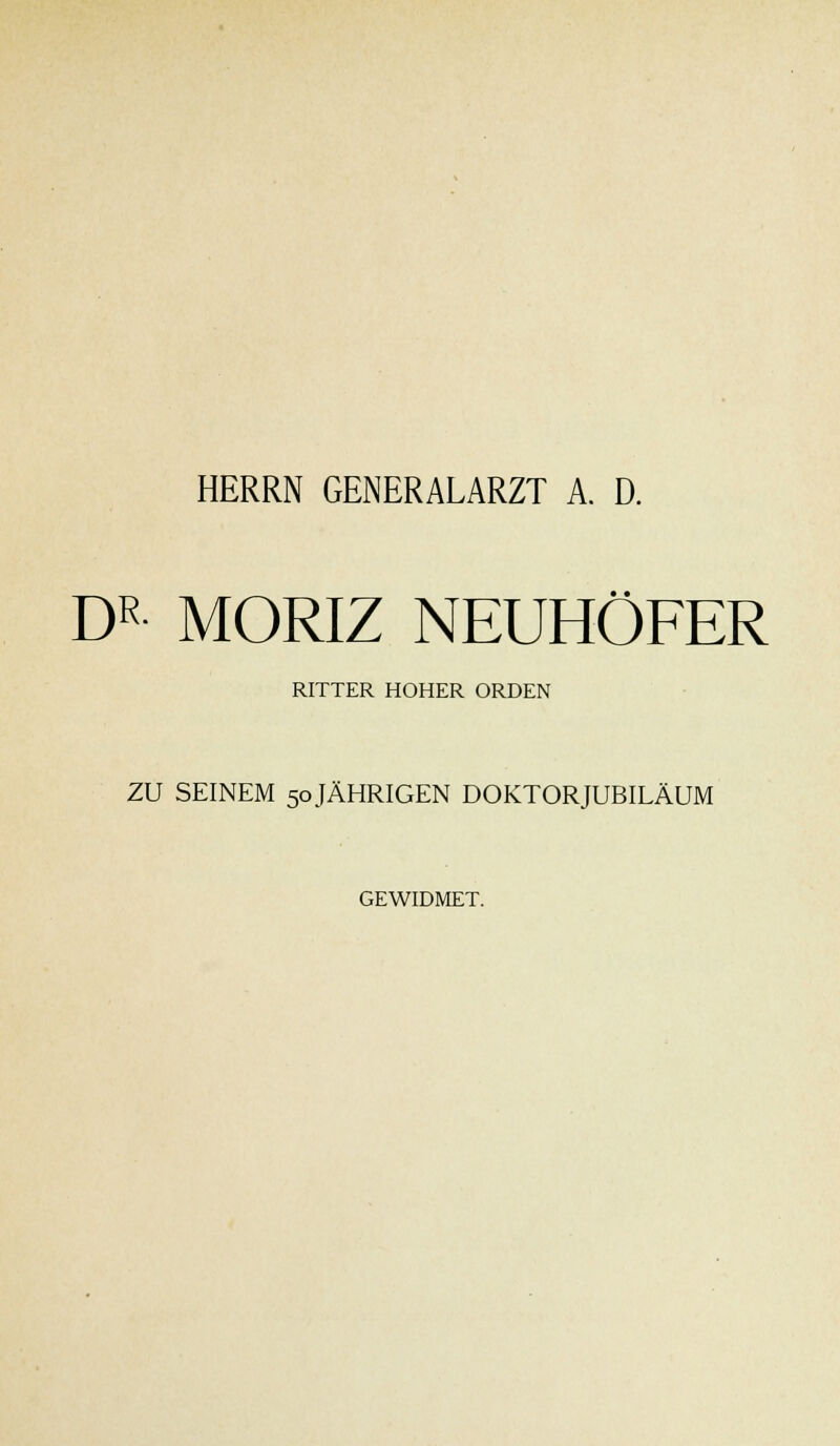 HERRN GENERALARZT A. D. DR MORIZ NEUHÖFER RITTER HOHER ORDEN ZU SEINEM 50 JÄHRIGEN DOKTORJUBILÄUM GEWIDMET.