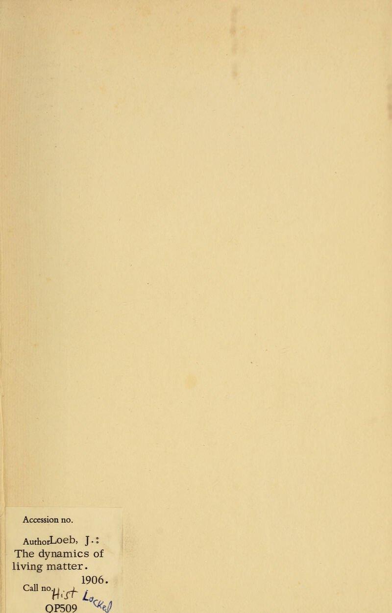 Accession no. AuthorLoeb, J.: The dynamics of living matter. 1906. Call no.i. . i . OP509 ^<J