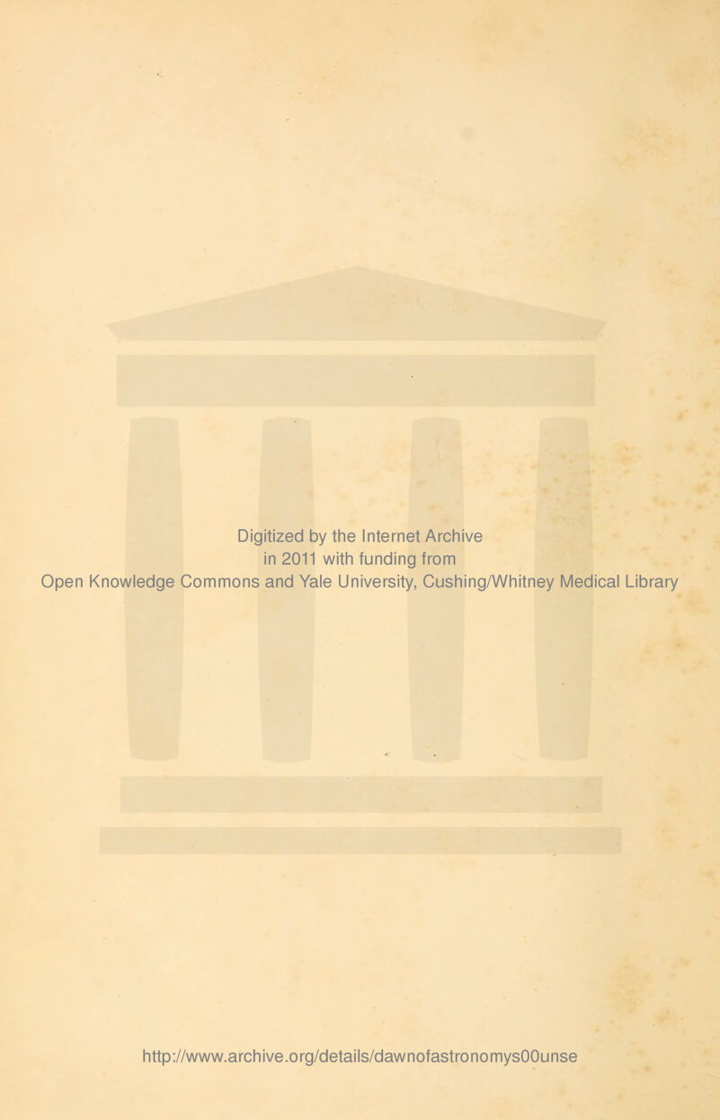 Digitized by tlie Internet Arcliive in 2011 witli funding from Open Knowledge Commons and Yale University, Gushing/Whitney Medical Library http://www.archive.org/details/dawnofastronomysOOunse