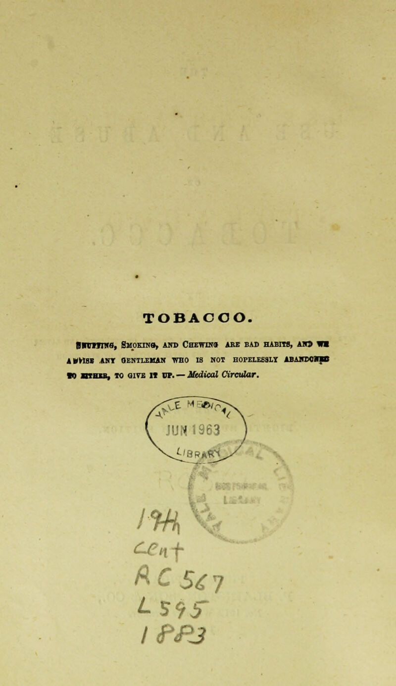 TOBACCO. Bmrmiro, Smoeino, and Csemst am bad habits, ah» wi A»H6B AN I 0ENT1XHAN WHO 18 NOT HOPELESSLY ABAHEOMB ■0 athxb, to aire it up. — Medical Circular.