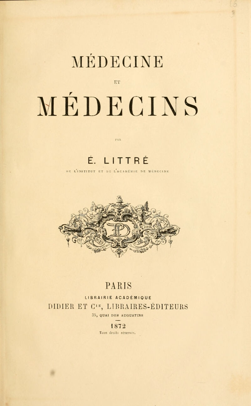 ET MÉDECINS É. LITTR É UE [. INSTITUT ET Dli L A C A D E M I E «E lltDECI.IE 4-Sjf PARIS LIBRAIRIE ACADÉMIQUE DIDIER ET GIE, LIBRAIRES-ÉDITEURS 35, QUAI DES AUGUSTINS 1872 Tous droits réservés.