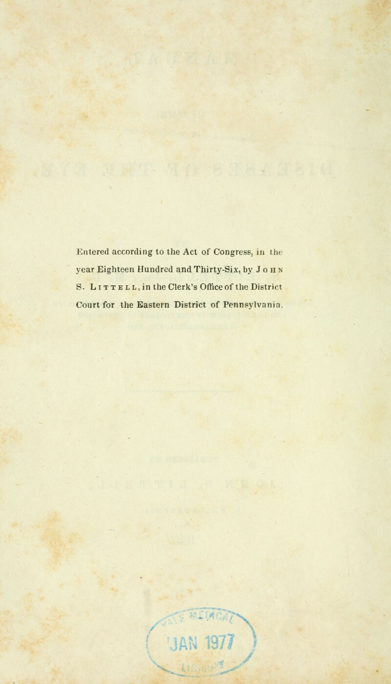 Entered according to the Act of Congress, in the year Eighteen Hundred and Thirty-Six, by John S. L itt ell, in the Clerk's Office of the District Court for the Eastern District of Pennsylvania. r\