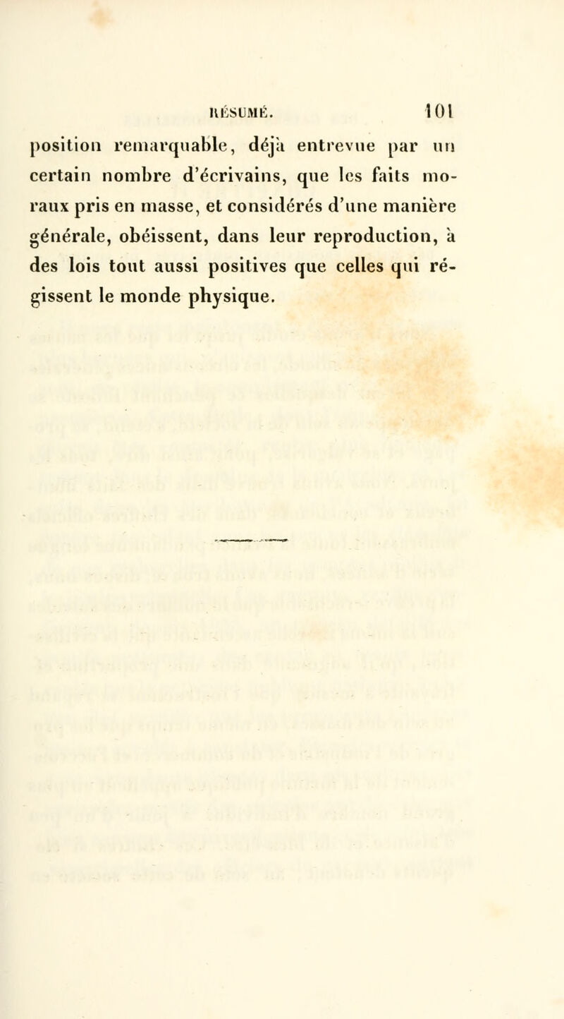 position remarquable, déjà entrevue par un certain nombre d'écrivains, que les faits mo- raux pris en masse, et considérés d'une manière générale, obéissent, dans leur reproduction, à des lois tout aussi positives que celles qui ré- gissent le monde physique.