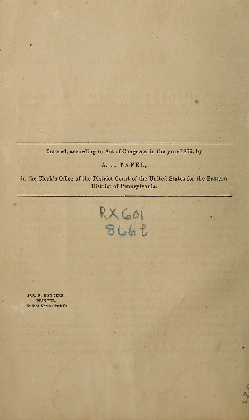 Entered, according to Act of Congress, in the year 1866, by A. J. TAFEL, in the Clerk's Office of the District Court of the United States for the Eastern District of Pennsyhrania. JAS. B. RODGERS, PRINTER, 52 & 54 North Sixth St, RXGat