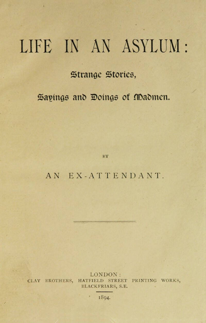 Strange Stories, Sa\>inos ano 2>oinas of flDaomcn. HY AN EX-ATTEN 1) ANT. LONDON: Cl.AY BROTHERS, HATFIELD STREET PRINTING WORKS, BLACKFRIARS, S.E. ■ 1S94.